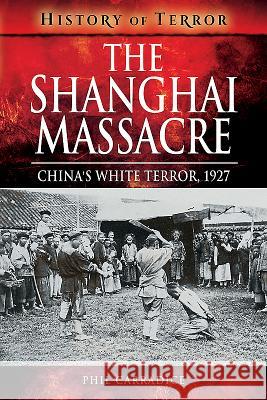 The Shanghai Massacre: China's White Terror, 1927 Phil Carradice 9781526738899