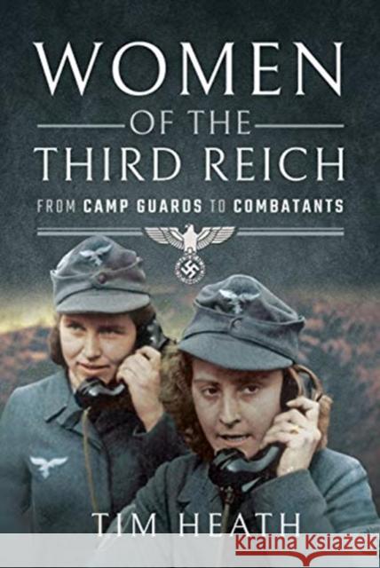 Women of the Third Reich: From Camp Guards to Combatants Tim Heath 9781526739452 Pen & Sword Books Ltd