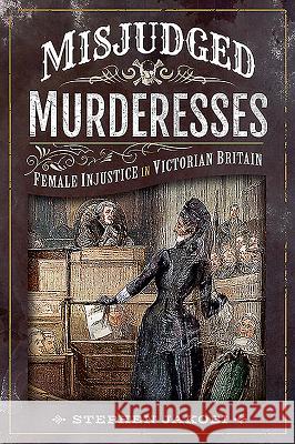 Misjudged Murderesses: Female Injustice in Victorian Britain Stephen Jakobi 9781526741622 Pen and Sword History
