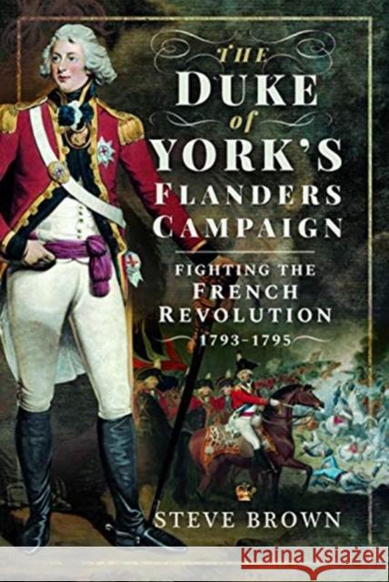 The Duke of York's Flanders Campaign: Fighting the French Revolution 1793-1795 Steve Brown Jaime Breitnauer Chris Paton 9781526742698