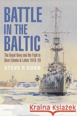 Battle in the Baltic: The Royal Navy and the Fight to Save Estonia and Latvia 1918-20 Steve R. Dunn 9781526742735