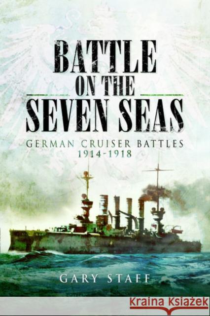 Battle on the Seven Seas: German Cruiser Battles 1914–1918 Gary Staff 9781526743855