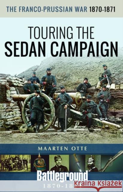 The Franco-Prussian War, 1870-1871: Touring the Sedan Campaign Maarten Otte 9781526744128 Pen & Sword Books Ltd