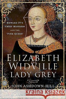 Elizabeth Widville, Lady Grey: Edward IV's Chief Mistress and the 'Pink Queen' Ashdown-Hill, John 9781526745019 Pen and Sword History