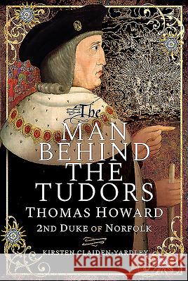 The Man Behind the Tudors: Thomas Howard, 2nd Duke of Norfolk Kirsten Claiden-Yardley 9781526745538 Pen & Sword Books Ltd