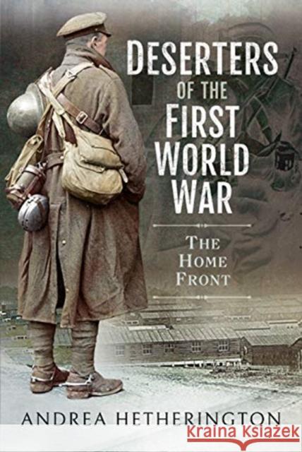 Deserters of the First World War: The Home Front Andrea Hetherington 9781526747990 Pen & Sword Books Ltd