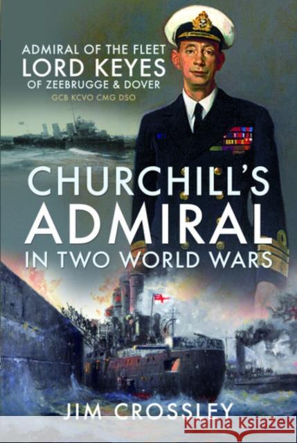 Churchill's Admiral in Two World Wars: Admiral of the Fleet Lord Keyes of Zeebrugge and Dover GCB KCVO CMG DSO Jim Crossley 9781526748393 Pen and Sword Maritime