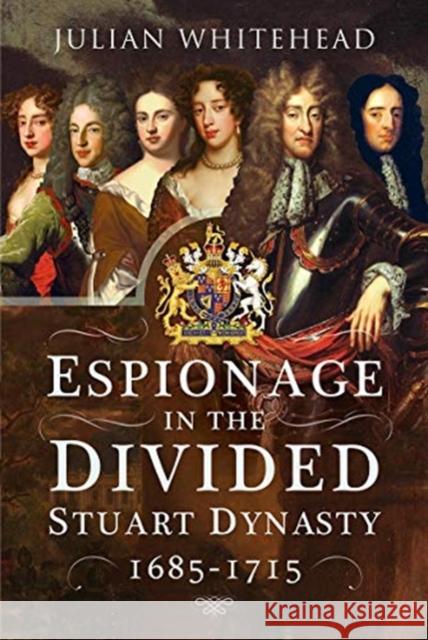 Espionage in the Divided Stuart Dynasty: 1685-1715 Julian Whitehead 9781526748522