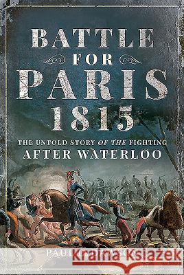 Battle for Paris 1815: The Untold Story of the Fighting after Waterloo Paul L. Dawson 9781526749277 Frontline Books