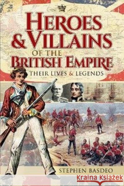 Heroes and Villains of the British Empire: Their Lives and Legends Stephen Basdeo 9781526749390 Pen and Sword History