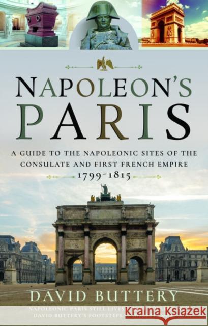 Napoleon's Paris: A Guide to the Napoleonic Sites of the Consulate and First French Empire 1799-1815 David Buttery 9781526749475 Pen & Sword Military