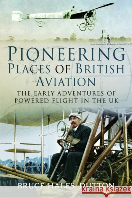 Pioneering Places of British Aviation: The Early Adventures of Powered Flight in the UK Bruce Hales-Dutton 9781526750150 Pen & Sword Books Ltd