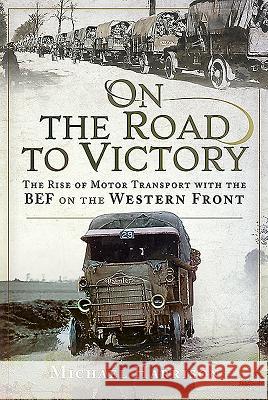 On the Road to Victory: The Rise of Motor Transport with the Bef on the Western Front Michael Harrison 9781526750433 Pen & Sword Military