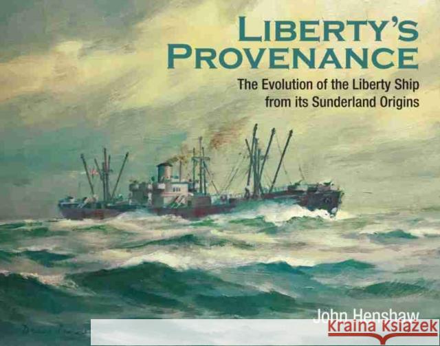 Liberty's Provenance: The Evolution of the Liberty Ship from Its Sunderland Origins John Henshaw 9781526750631 US Naval Institute Press