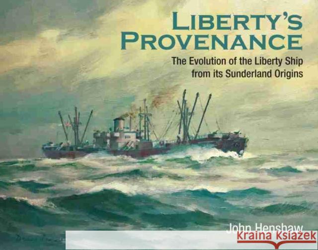 Liberty's Provenance: The Evolution of the Liberty Ship from its Sunderland Origins John Henshaw 9781526750631