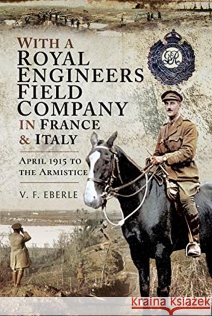 With a Royal Engineers Field Company in France and Italy: April 1915 to the Armistice V.F. Eberle 9781526751324 Pen & Sword Books Ltd