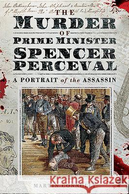 The Murder of Prime Minister Spencer Perceval: A Portrait of the Assassin Martin Connolly 9781526751478 Pen and Sword History