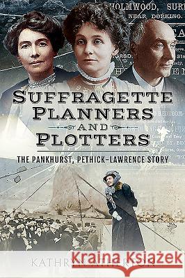 Suffragette Planners and Plotters: The Pankhurst, Pethick-Lawrence Story Atherton, Kathryn 9781526751683 Pen and Sword History