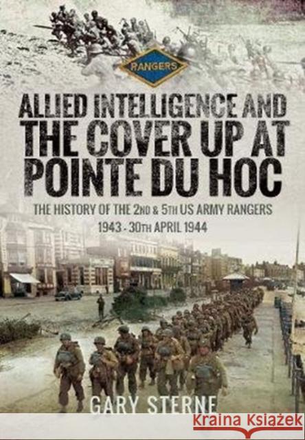 Allied Intelligence and the Cover Up at Pointe Du Hoc: The History of the 2nd & 5th US Army Rangers, 1943 - 30th April 1944 Gary Sterne 9781526752222 Pen & Sword Military