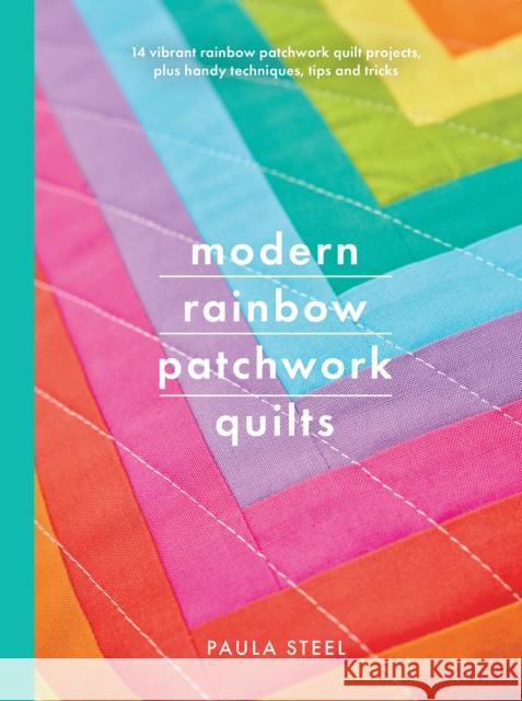 Modern Rainbow Patchwork Quilts: 14 Vibrant Rainbow Patchwork Quilt Projects, Plus Handy Techniques, Tips and Tricks Steel, Paula 9781526752413 White Owl
