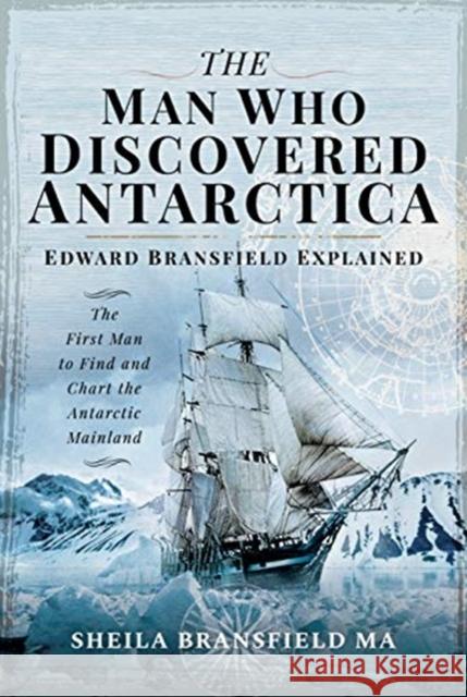 The Man Who Discovered Antarctica: Edward Bransfield Explained - The First Man to Find and Chart the Antarctic Mainland Sheila Bransfield MA 9781526752635 Pen & Sword Books Ltd