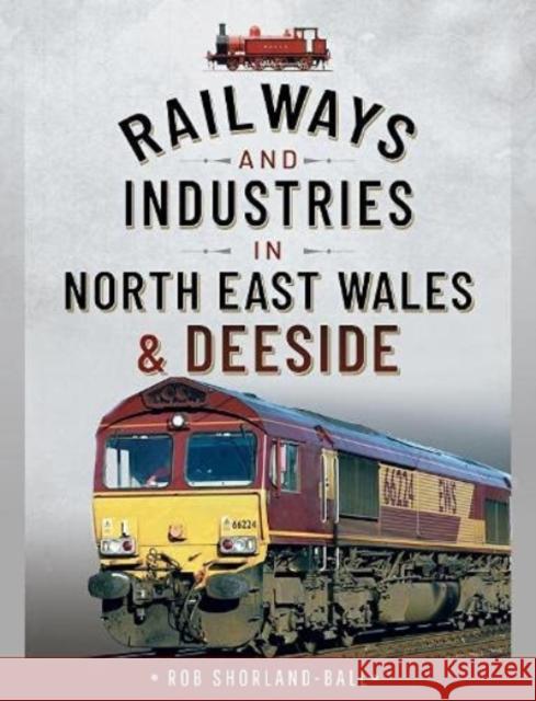 Railways and Industries in North East Wales and Deeside Rob Shorland-Ball 9781526753779