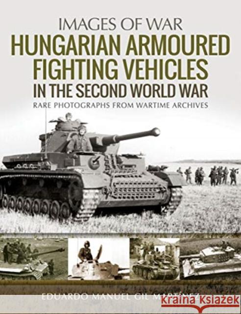 Hungarian Armoured Fighting Vehicles in the Second World War: Rare Photographs from Wartime Archives Eduardo Manuel Gil Martinez 9781526753816 Pen & Sword Military
