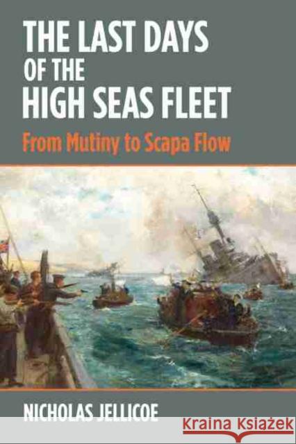 The Last Days of the High Seas Fleet: From Mutiny to Scapa Flow Nicholas C. Jellicoe 9781526754585