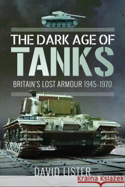 The Dark Age of Tanks: Britain's Lost Armour, 1945-1970 David Lister 9781526755148