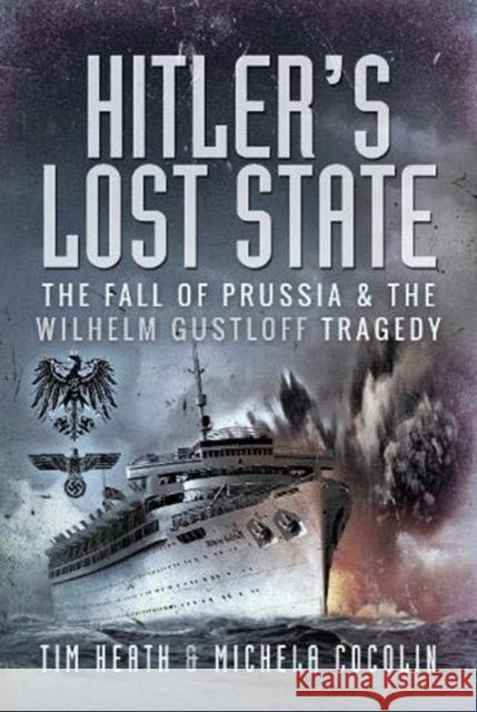 Hitler's Lost State: The Fall of Prussia and the Wilhelm Gustloff Tragedy Michela Cocolin Tim Heath 9781526756107 Pen and Sword History