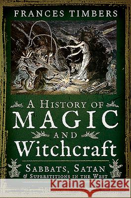 A History of Magic and Witchcraft: Sabbats, Satan and Superstitions in the West Frances Timbers 9781526757630 Pen & Sword Books Ltd