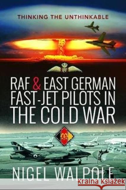 RAF and East German Fast-Jet Pilots in the Cold War: Thinking the Unthinkable Nigel Walpole 9781526758385 Air World