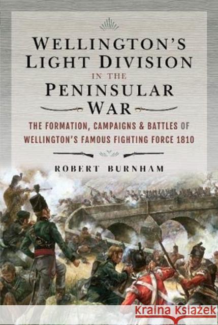 Wellington's Light Division in the Peninsular War: The Formation of Wellington's Famous Fighting Force, 1810 Robert Burnham 9781526758903 Frontline Books