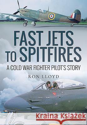 Fast Jets to Spitfires: A Cold War Fighter Pilot's Story Ron Lloyd 9781526759061 Air World