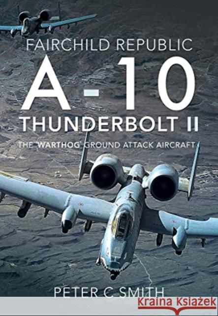 Fairchild Republic A-10 Thunderbolt II: The 'Warthog' Ground Attack Aircraft Peter C. Smith 9781526759269 Pen & Sword Books Ltd