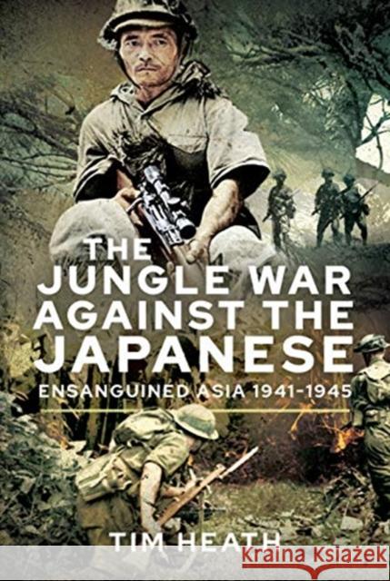 The Jungle War Against the Japanese: Ensanguined Asia, 1941-1945 Tim Heath 9781526759863 Pen & Sword Books Ltd