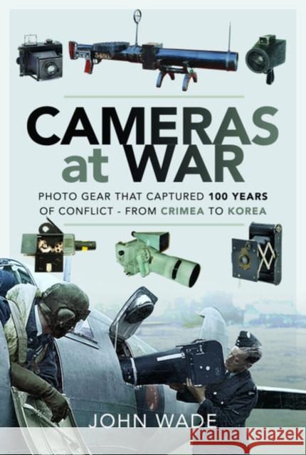 Cameras at War: Photo Gear that Captured 100 Years of Conflict - From Crimea to Korea John Wade 9781526760104 Pen & Sword Military