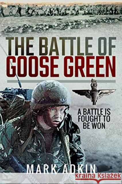 The Battle of Goose Green: A Battle is Fought to be Won Mark Adkin 9781526760142