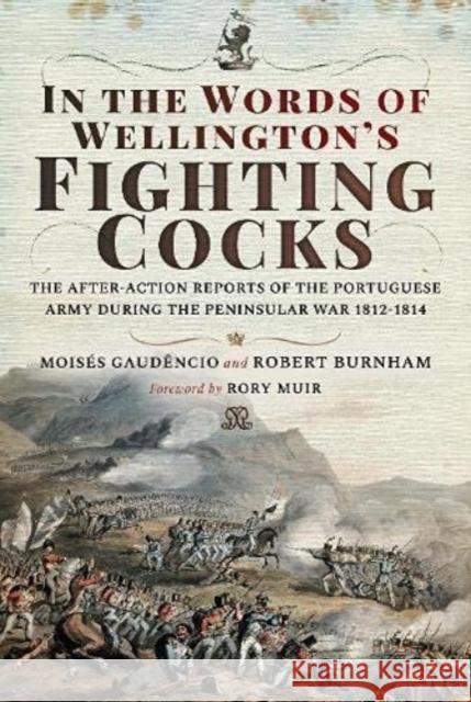 In the Words of Wellington's Fighting Cocks: The After-action Reports of the Portuguese Army during the Peninsular War 1812 1814 Robert Burnham 9781526761682 Pen & Sword Books Ltd