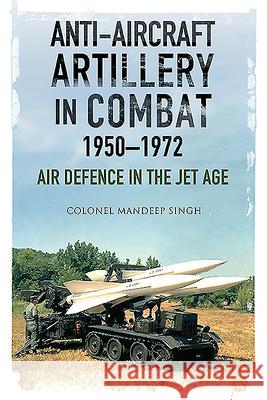 Anti-Aircraft Artillery in Combat, 1950-1972: Air Defence in the Jet Age Mandeep Singh 9781526762085 Air World