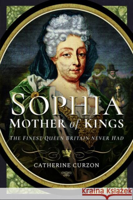 Sophia - Mother of Kings: The Finest Queen Britain Never Had Catherine Curzon 9781526762986 Pen & Sword Books Ltd