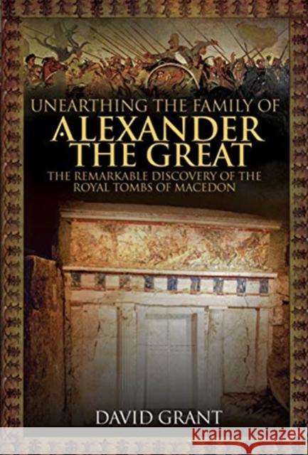 Unearthing the Family of Alexander the Great: The Remarkable Discovery of the Royal Tombs of Macedon David Grant   9781526763433 Pen & Sword History