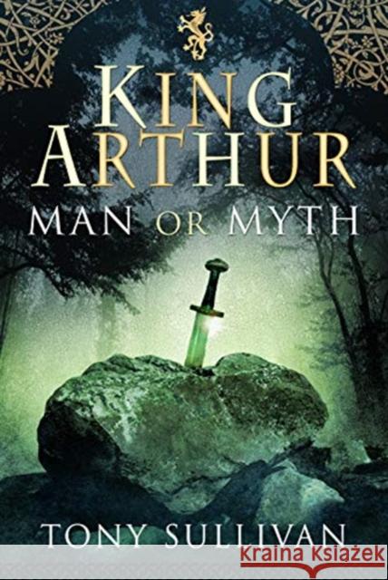 King Arthur: Man or Myth? Tony Sullivan 9781526763679 Pen & Sword Books Ltd