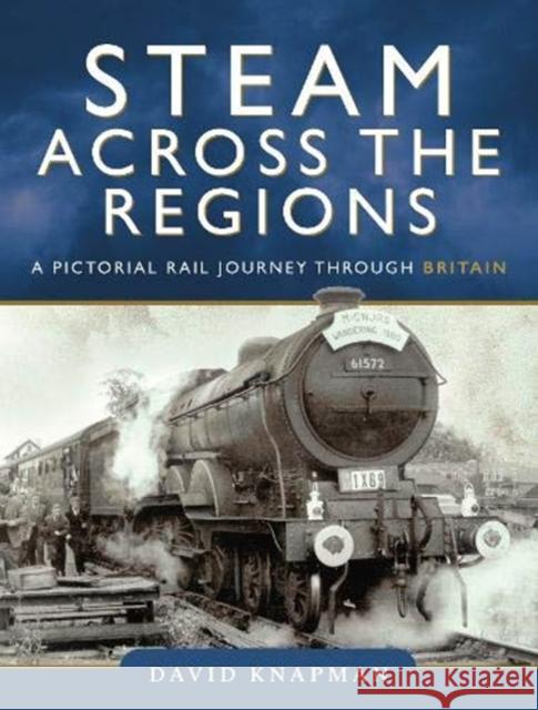 Steam Across the Regions: A Pictorial Rail Journey Through Britain David Knapman 9781526763945