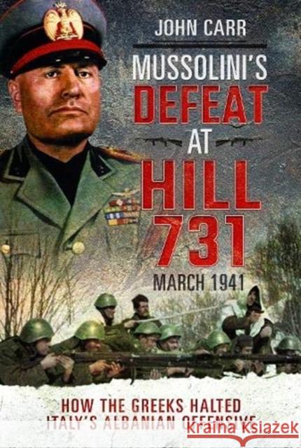 Mussolini's Defeat at Hill 731, March 1941: How the Greeks Halted Italy's Albanian Offensive John Carr 9781526765031 Pen & Sword Books Ltd