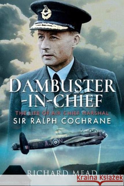 Dambuster-In-Chief: The Life of Air Chief Marshal Sir Ralph Cochrane Richard Mead 9781526765079 Pen and Sword Aviation