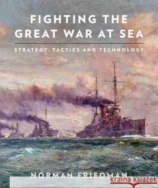 Fighting the Great War at Sea: Strategy, Tactics and Technology Norman Friedman 9781526765499 US Naval Institute Press