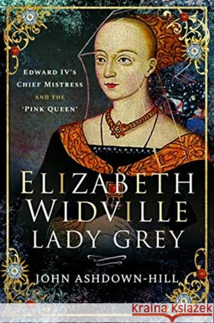 Elizabeth Widville, Lady Grey: Edward IV's Chief Mistress and the 'Pink Queen' Ashdown-Hill, John 9781526765833