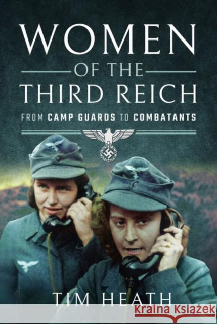 Women of the Third Reich: From Camp Guards to Combatants Tim Heath 9781526765840 Pen & Sword Books Ltd