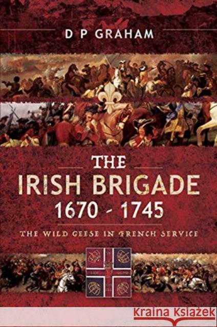 The Irish Brigade 1670-1745: The Wild Geese in French Service Graham, D. P. 9781526766243 Pen & Sword Military